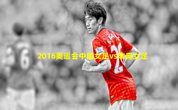2016奥运会中国女足vs瑞典女足