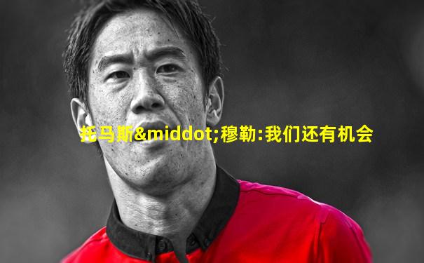 托马斯·穆勒:我们还有机会