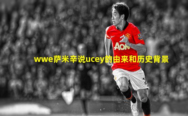 wwe萨米辛说ucey的由来和历史背景