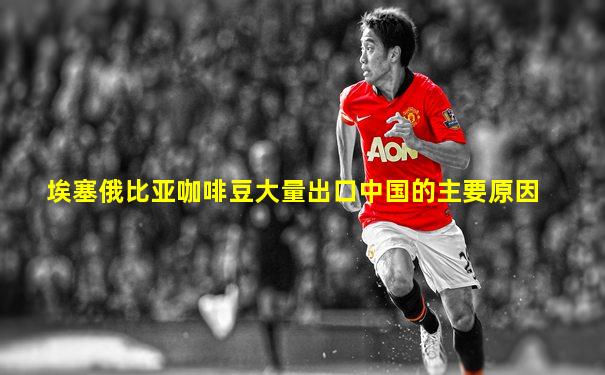 埃塞俄比亚咖啡豆大量出口中国的主要原因