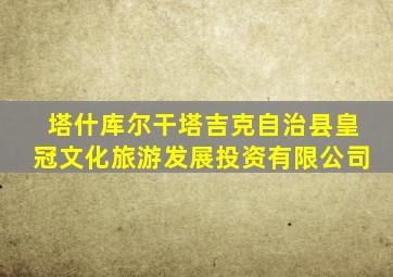 塔什库尔干塔吉克自治县皇冠文化旅游发展投资有限公司