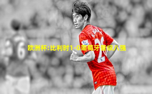 欧洲杯:比利时1-0葡萄牙晋级八强