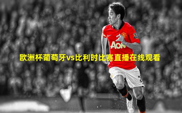 欧洲杯葡萄牙vs比利时比赛直播在线观看