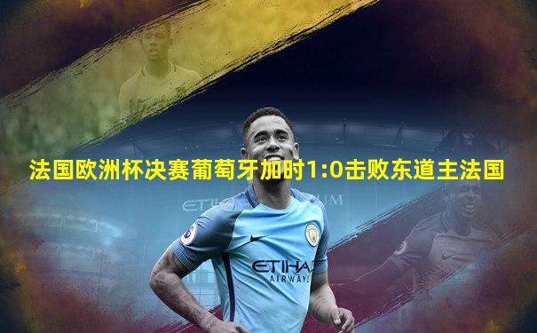 法国欧洲杯决赛葡萄牙加时1:0击败东道主法国