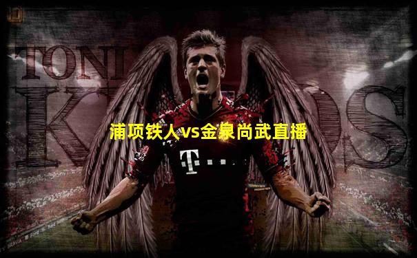 浦项铁人vs金泉尚武直播